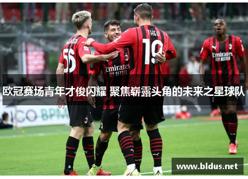欧冠赛场青年才俊闪耀 聚焦崭露头角的未来之星球队