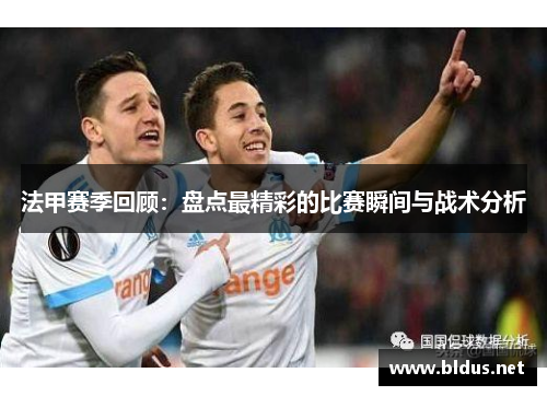 法甲赛季回顾：盘点最精彩的比赛瞬间与战术分析