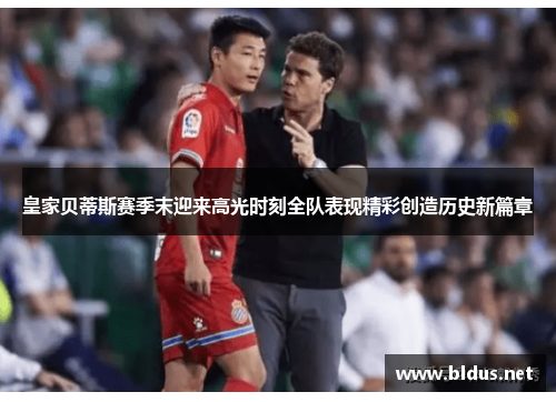 皇家贝蒂斯赛季末迎来高光时刻全队表现精彩创造历史新篇章