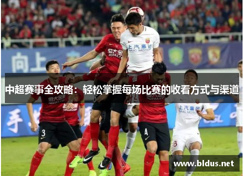 中超赛事全攻略：轻松掌握每场比赛的收看方式与渠道