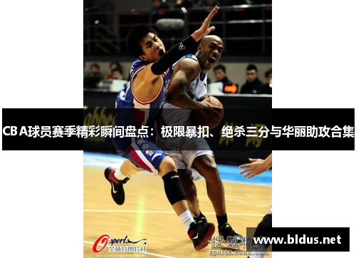 CBA球员赛季精彩瞬间盘点：极限暴扣、绝杀三分与华丽助攻合集