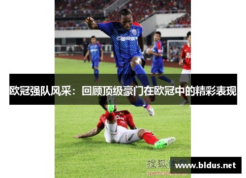 欧冠强队风采：回顾顶级豪门在欧冠中的精彩表现