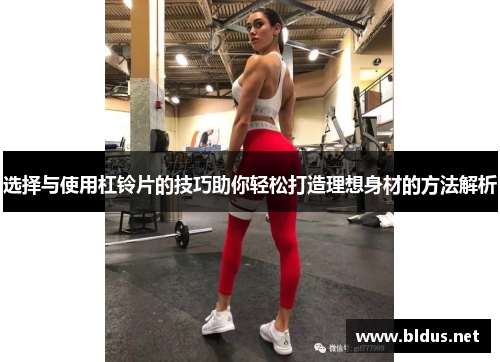 选择与使用杠铃片的技巧助你轻松打造理想身材的方法解析