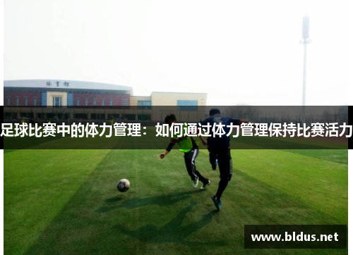 足球比赛中的体力管理：如何通过体力管理保持比赛活力
