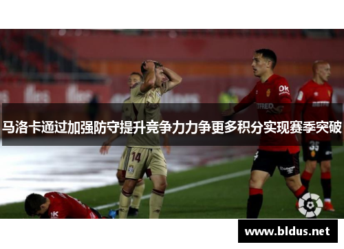 马洛卡通过加强防守提升竞争力力争更多积分实现赛季突破
